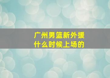 广州男篮新外援什么时候上场的