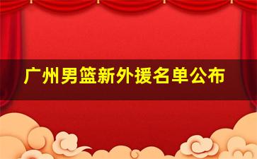 广州男篮新外援名单公布