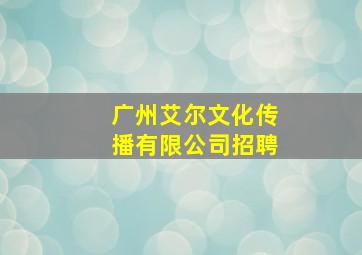 广州艾尔文化传播有限公司招聘