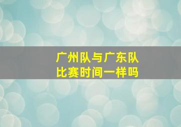 广州队与广东队比赛时间一样吗