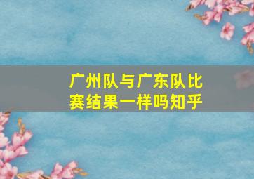 广州队与广东队比赛结果一样吗知乎