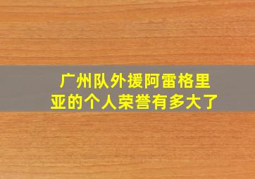 广州队外援阿雷格里亚的个人荣誉有多大了