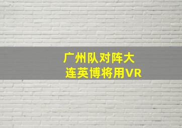 广州队对阵大连英博将用VR