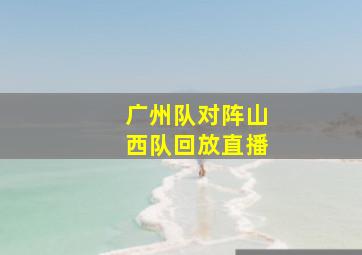 广州队对阵山西队回放直播