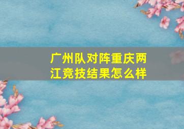 广州队对阵重庆两江竞技结果怎么样