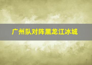 广州队对阵黑龙江冰城