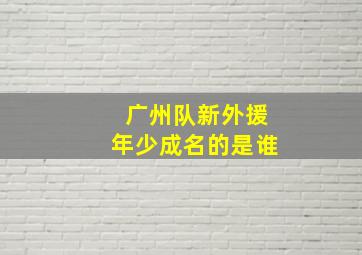 广州队新外援年少成名的是谁