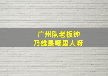 广州队老板钟乃雄是哪里人呀