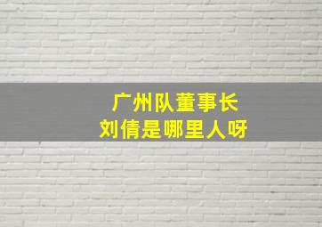 广州队董事长刘倩是哪里人呀