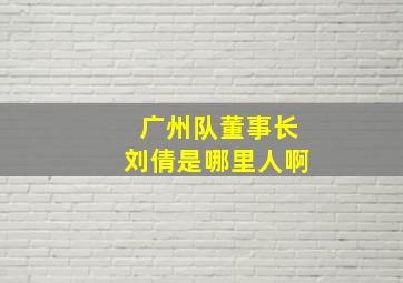 广州队董事长刘倩是哪里人啊