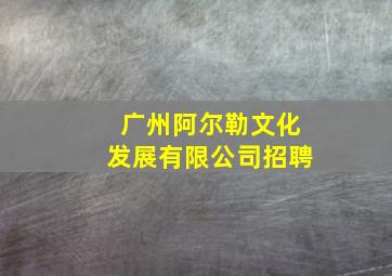 广州阿尔勒文化发展有限公司招聘