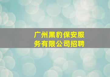 广州黑豹保安服务有限公司招聘