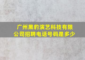 广州黑豹演艺科技有限公司招聘电话号码是多少