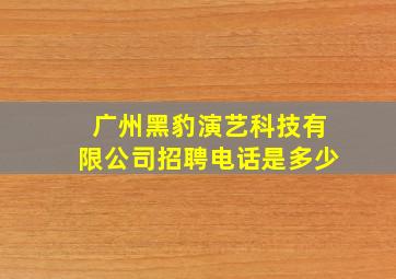 广州黑豹演艺科技有限公司招聘电话是多少