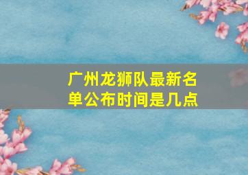 广州龙狮队最新名单公布时间是几点