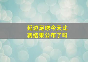 延边足球今天比赛结果公布了吗