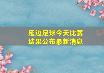 延边足球今天比赛结果公布最新消息