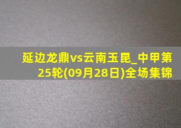 延边龙鼎vs云南玉昆_中甲第25轮(09月28日)全场集锦