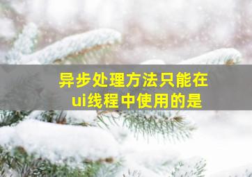 异步处理方法只能在ui线程中使用的是