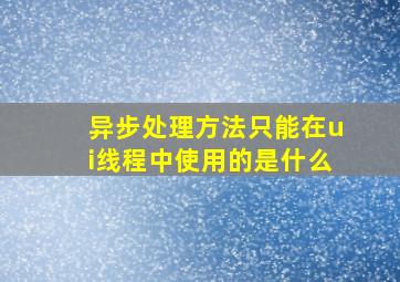 异步处理方法只能在ui线程中使用的是什么