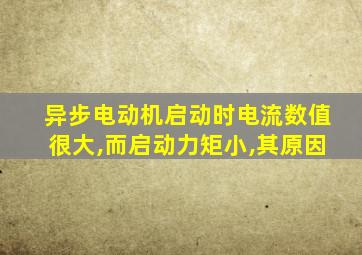 异步电动机启动时电流数值很大,而启动力矩小,其原因