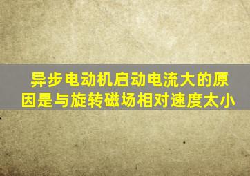 异步电动机启动电流大的原因是与旋转磁场相对速度太小