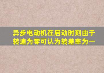 异步电动机在启动时刻由于转速为零可认为转差率为一