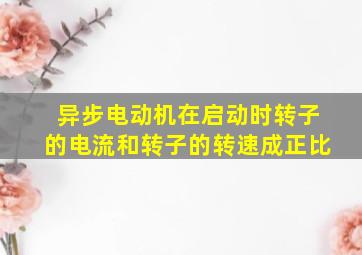 异步电动机在启动时转子的电流和转子的转速成正比