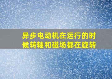 异步电动机在运行的时候转轴和磁场都在旋转