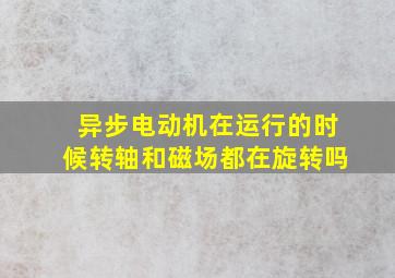 异步电动机在运行的时候转轴和磁场都在旋转吗