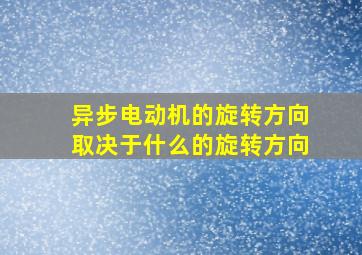 异步电动机的旋转方向取决于什么的旋转方向