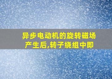 异步电动机的旋转磁场产生后,转子绕组中即