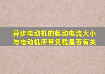 异步电动机的起动电流大小与电动机所带负载是否有关