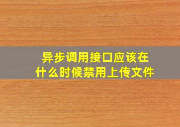 异步调用接口应该在什么时候禁用上传文件