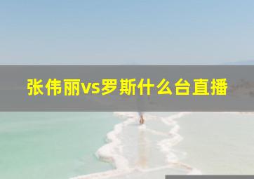 张伟丽vs罗斯什么台直播