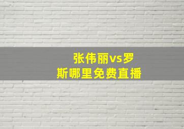 张伟丽vs罗斯哪里免费直播