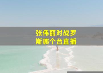 张伟丽对战罗斯哪个台直播