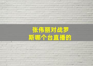 张伟丽对战罗斯哪个台直播的