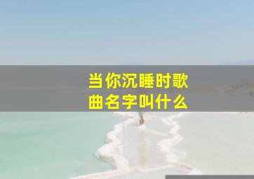 当你沉睡时歌曲名字叫什么