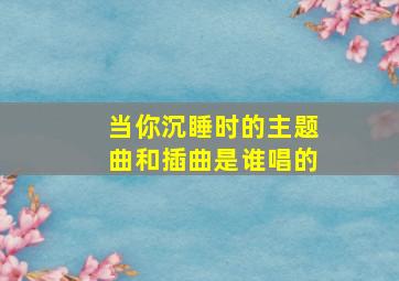 当你沉睡时的主题曲和插曲是谁唱的