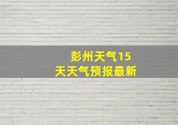 彭州天气15天天气预报最新