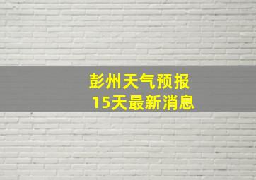 彭州天气预报15天最新消息