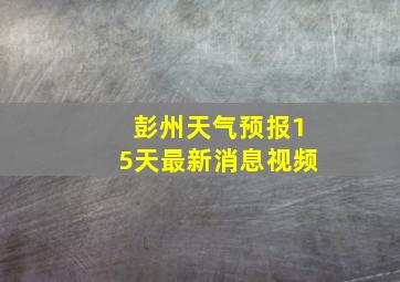 彭州天气预报15天最新消息视频