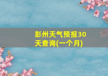 彭州天气预报30天查询(一个月)