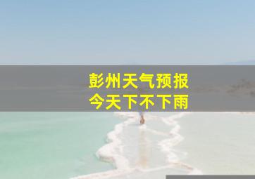 彭州天气预报今天下不下雨