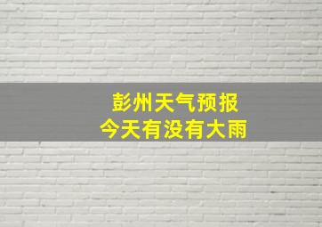 彭州天气预报今天有没有大雨