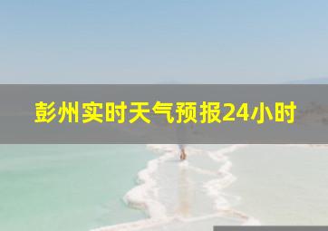 彭州实时天气预报24小时