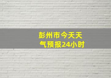 彭州市今天天气预报24小时