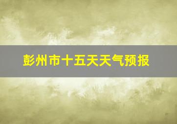 彭州市十五天天气预报