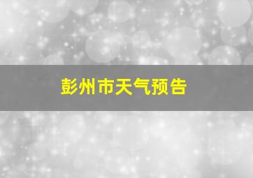 彭州市天气预告